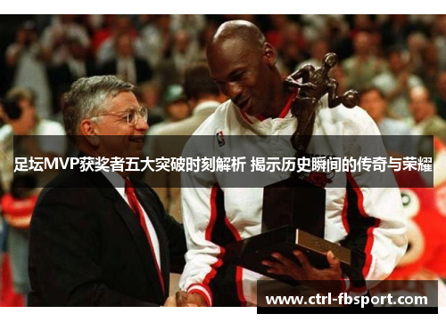 足坛MVP获奖者五大突破时刻解析 揭示历史瞬间的传奇与荣耀