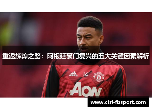 重返辉煌之路:阿根廷豪门复兴的五大关键因素解析 重返辉煌之路:阿根廷豪门复兴的五大关键因素解析