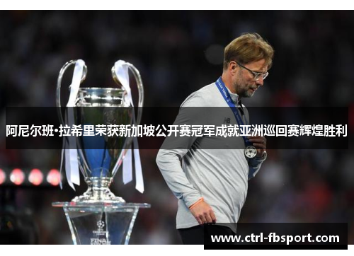 阿尼尔班·拉希里荣获新加坡公开赛冠军成就亚洲巡回赛辉煌胜利 阿尼尔班·拉希里荣获新加坡公开赛冠军成就亚洲巡回赛辉煌胜利