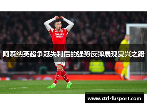 阿森纳英超争冠失利后的强势反弹展现复兴之路 阿森纳英超争冠失利后的强势反弹展现复兴之路