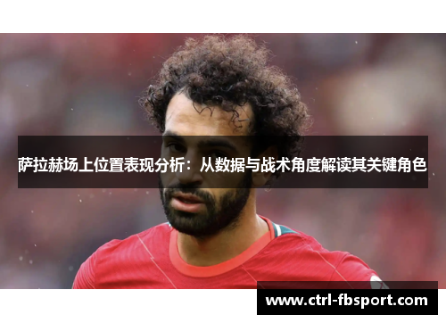 萨拉赫场上位置表现分析：从数据与战术角度解读其关键角色