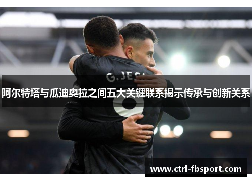 阿尔特塔与瓜迪奥拉之间五大关键联系揭示传承与创新关系 阿尔特塔与瓜迪奥拉之间五大关键联系揭示传承与创新关系