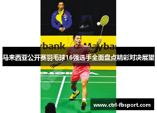 马来西亚公开赛羽毛球16强选手全面盘点精彩对决展望