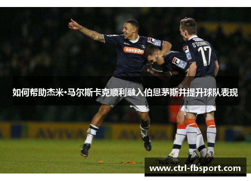 如何帮助杰米·马尔斯卡克顺利融入伯恩茅斯并提升球队表现 如何帮助杰米·马尔斯卡克顺利融入伯恩茅斯并提升球队表现