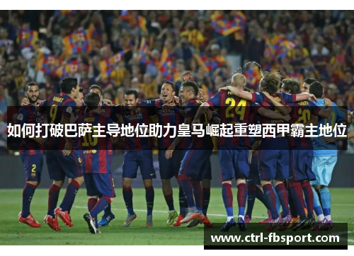 如何打破巴萨主导地位助力皇马崛起重塑西甲霸主地位 如何打破巴萨主导地位助力皇马崛起重塑西甲霸主地位