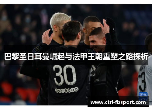 巴黎圣日耳曼崛起与法甲王朝重塑之路探析
