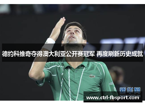 德约科维奇夺得澳大利亚公开赛冠军 再度刷新历史成就