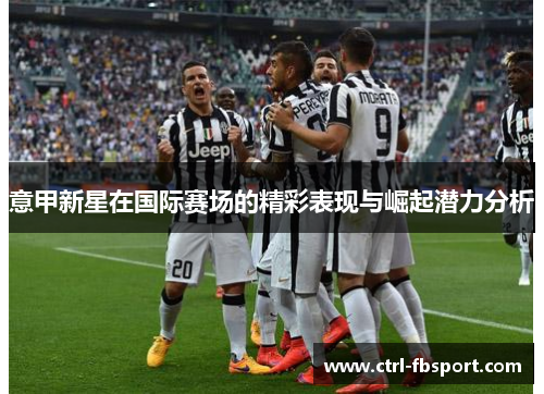 意甲新星在国际赛场的精彩表现与崛起潜力分析 意甲新星在国际赛场的精彩表现与崛起潜力分析