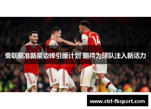 曼联瞄准新星边锋引援计划 期待为球队注入新活力 曼联瞄准新星边锋引援计划 期待为球队注入新活力