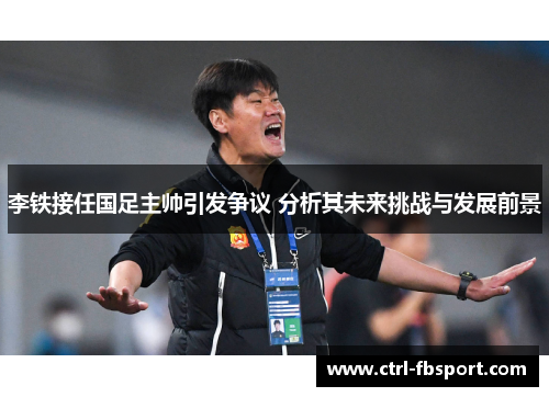 李铁接任国足主帅引发争议 分析其未来挑战与发展前景 李铁接任国足主帅引发争议 分析其未来挑战与发展前景
