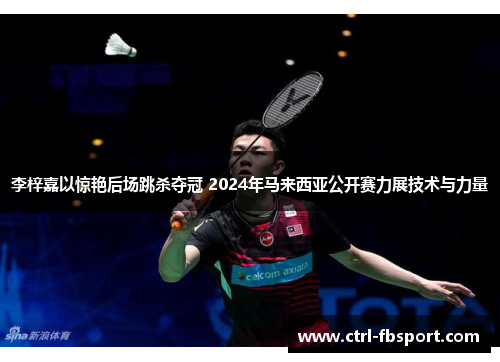 李梓嘉以惊艳后场跳杀夺冠 2024年马来西亚公开赛力展技术与力量