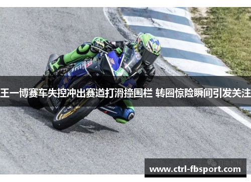 王一博赛车失控冲出赛道打滑撞围栏 转圈惊险瞬间引发关注