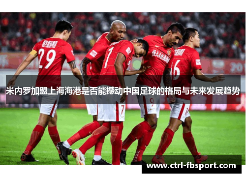 米内罗加盟上海海港是否能撼动中国足球的格局与未来发展趋势