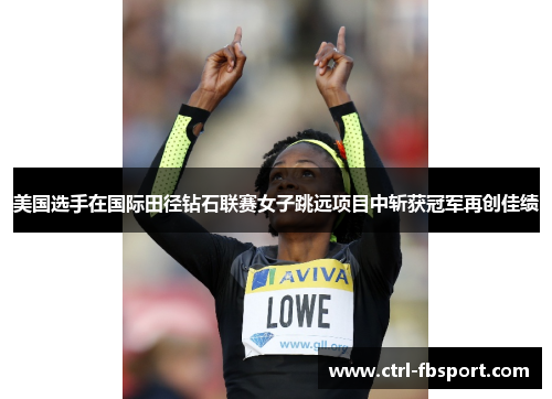 美国选手在国际田径钻石联赛女子跳远项目中斩获冠军再创佳绩 美国选手在国际田径钻石联赛女子跳远项目中斩获冠军再创佳绩