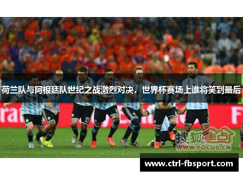 荷兰队与阿根廷队世纪之战激烈对决，世界杯赛场上谁将笑到最后
