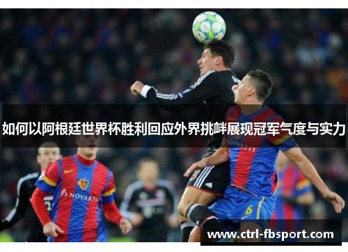 如何以阿根廷世界杯胜利回应外界挑衅展现冠军气度与实力