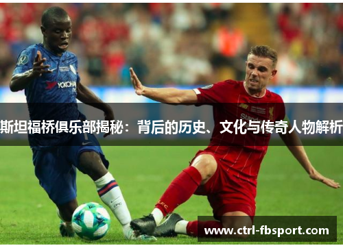 斯坦福桥俱乐部揭秘：背后的历史、文化与传奇人物解析