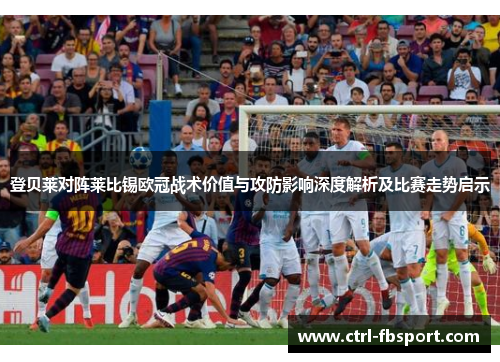 登贝莱对阵莱比锡欧冠战术价值与攻防影响深度解析及比赛走势启示 登贝莱对阵莱比锡欧冠战术价值与攻防影响深度解析及比赛走势启示