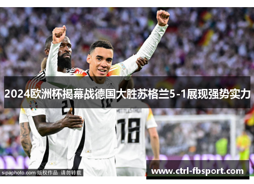 2024欧洲杯揭幕战德国大胜苏格兰5-1展现强势实力