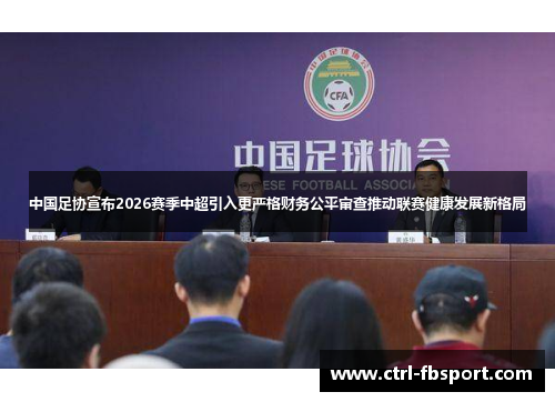 中国足协宣布2026赛季中超引入更严格财务公平审查推动联赛健康发展新格局