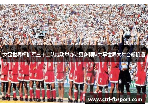 女足世界杯扩军三十二队成功举办让更多弱队共享世界大舞台新机遇