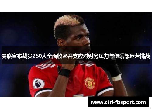 曼联宣布裁员250人全面收紧开支应对财务压力与俱乐部运营挑战 曼联宣布裁员250人全面收紧开支应对财务压力与俱乐部运营挑战