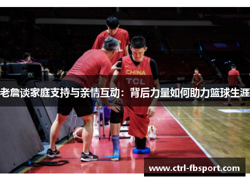 老詹谈家庭支持与亲情互动：背后力量如何助力篮球生涯
