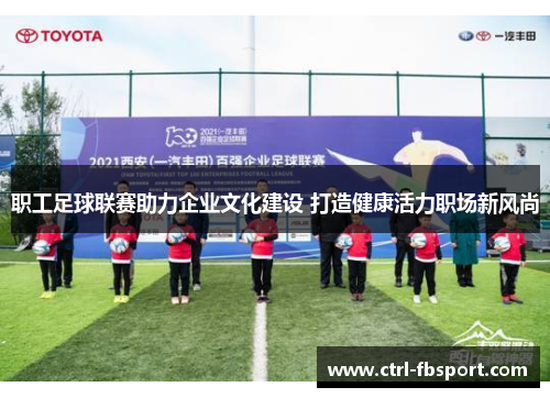 职工足球联赛助力企业文化建设 打造健康活力职场新风尚 职工足球联赛助力企业文化建设 打造健康活力职场新风尚
