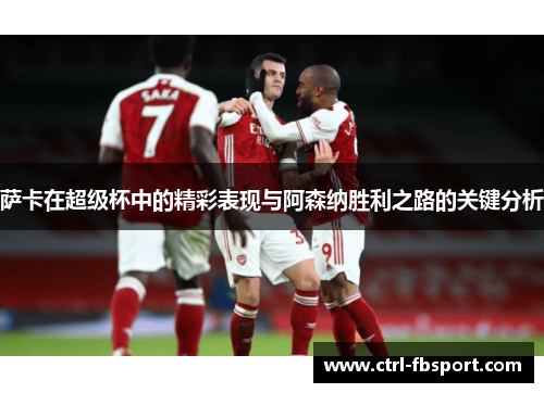 萨卡在超级杯中的精彩表现与阿森纳胜利之路的关键分析