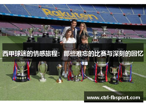 西甲球迷的情感旅程：那些难忘的比赛与深刻的回忆