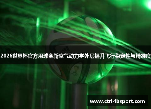 2026世界杯官方用球全新空气动力学外层提升飞行稳定性与精准度