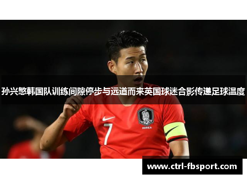 孙兴慜韩国队训练间隙停步与远道而来英国球迷合影传递足球温度