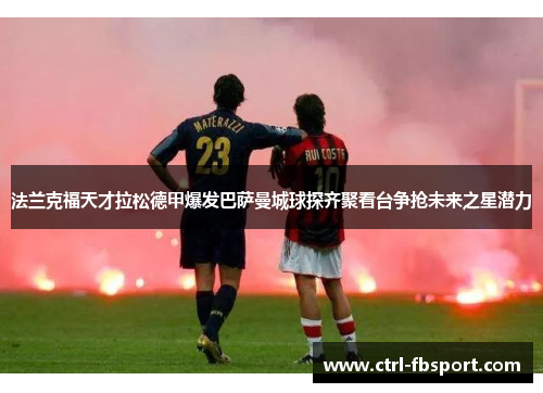 法兰克福天才拉松德甲爆发巴萨曼城球探齐聚看台争抢未来之星潜力