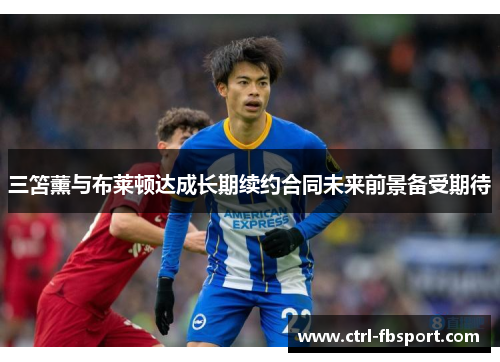 三笘薰与布莱顿达成长期续约合同未来前景备受期待