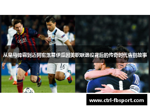 从皇马锋霸到迈阿密落幕伊瓜因美职联退役背后的传奇时代告别故事 从皇马锋霸到迈阿密落幕伊瓜因美职联退役背后的传奇时代告别故事